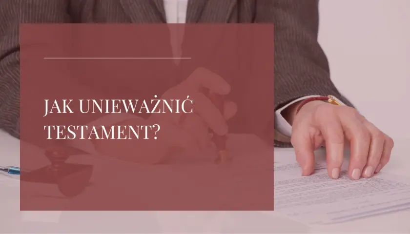 Jak unieważnić testament notarialny? Poradnik krok po kroku